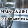 PFASって大丈夫？子供の飲み水を考える